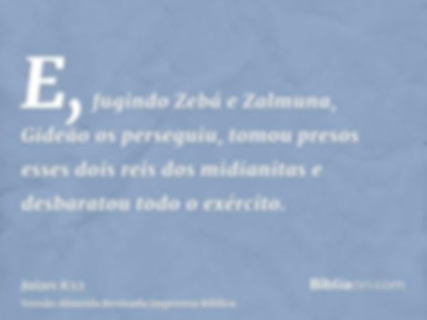 E, fugindo Zebá e Zalmuna, Gideão os perseguiu, tomou presos esses dois reis dos midianitas e desbaratou todo o exército.