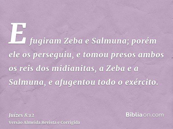 E fugiram Zeba e Salmuna; porém ele os perseguiu, e tomou presos ambos os reis dos midianitas, a Zeba e a Salmuna, e afugentou todo o exército.