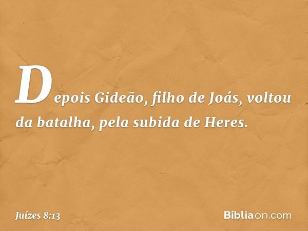 Depois Gideão, filho de Joás, voltou da batalha, pela subida de Heres. -- Juízes 8:13