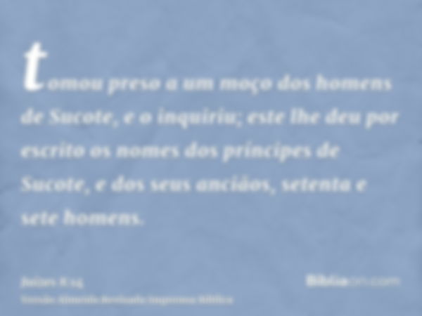 tomou preso a um moço dos homens de Sucote, e o inquiriu; este lhe deu por escrito os nomes dos príncipes de Sucote, e dos seus anciãos, setenta e sete homens.