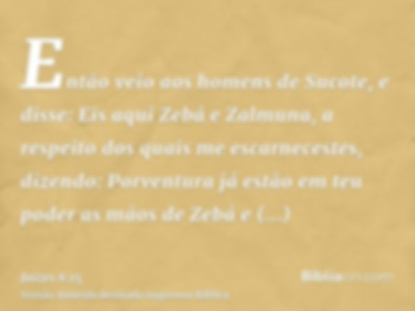 Então veio aos homens de Sucote, e disse: Eis aqui Zebá e Zalmuna, a respeito dos quais me escarnecestes, dizendo: Porventura já estão em teu poder as mãos de Z