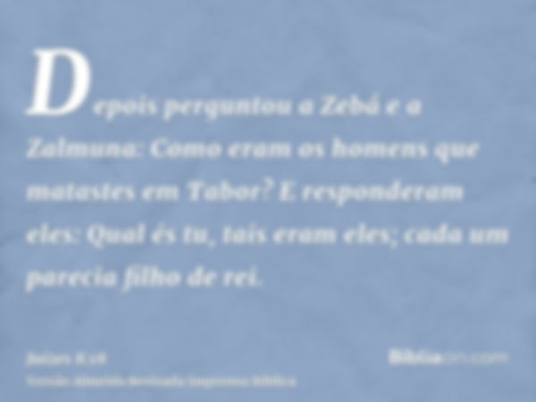 Depois perguntou a Zebá e a Zalmuna: Como eram os homens que matastes em Tabor? E responderam eles: Qual és tu, tais eram eles; cada um parecia filho de rei.