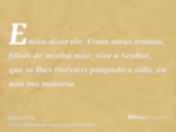 Então disse ele: Eram meus irmãos, filhos de minha mãe; vive o Senhor, que se lhes tivésseis poupado a vida, eu não vos mataria.