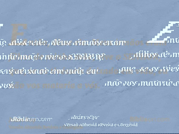 Então, disse ele: Meus irmãos eram filhos de minha mãe; vive o SENHOR, que, se os tivésseis deixado em vida, eu não vos mataria a vós.
