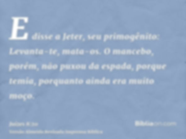 E disse a Jeter, seu primogênito: Levanta-te, mata-os. O mancebo, porém, não puxou da espada, porque temia, porquanto ainda era muito moço.