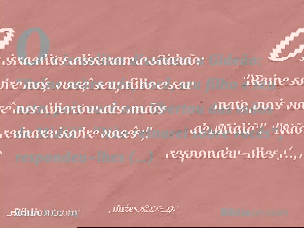 Os israelitas disseram a Gideão: "Reine sobre nós, você, seu filho e seu neto, pois você nos libertou das mãos de Midiã". "Não reinarei sobre vocês", respondeu-