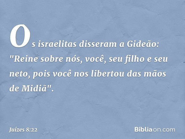 Os israelitas disseram a Gideão: "Reine sobre nós, você, seu filho e seu neto, pois você nos libertou das mãos de Midiã". -- Juízes 8:22