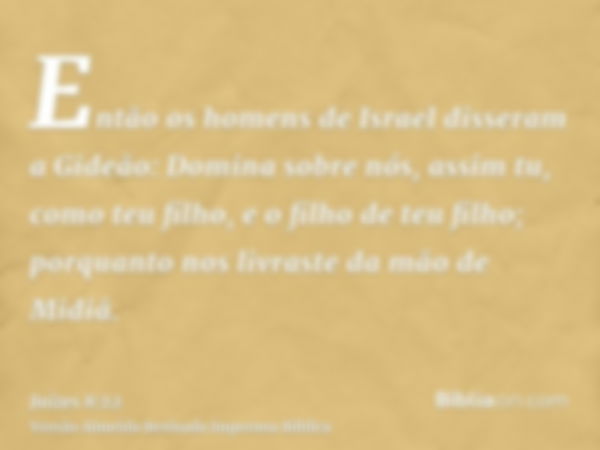 Então os homens de Israel disseram a Gideão: Domina sobre nós, assim tu, como teu filho, e o filho de teu filho; porquanto nos livraste da mão de Midiã.