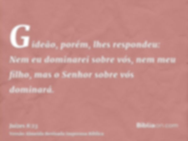 Gideão, porém, lhes respondeu: Nem eu dominarei sobre vós, nem meu filho, mas o Senhor sobre vós dominará.