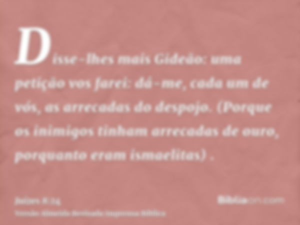 Disse-lhes mais Gideão: uma petição vos farei: dá-me, cada um de vós, as arrecadas do despojo. (Porque os inimigos tinham arrecadas de ouro, porquanto eram isma