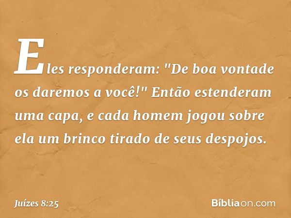 Eles responderam: "De boa vontade os daremos a você!" Então estenderam uma capa, e cada homem jogou sobre ela um brinco tirado de seus despojos. -- Juízes 8:25