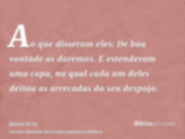 Ao que disseram eles: De boa vontade as daremos. E estenderam uma capa, na qual cada um deles deitou as arrecadas do seu despojo.