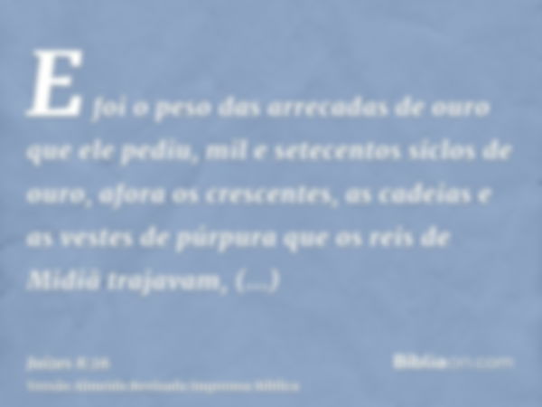 E foi o peso das arrecadas de ouro que ele pediu, mil e setecentos siclos de ouro, afora os crescentes, as cadeias e as vestes de púrpura que os reis de Midiã t