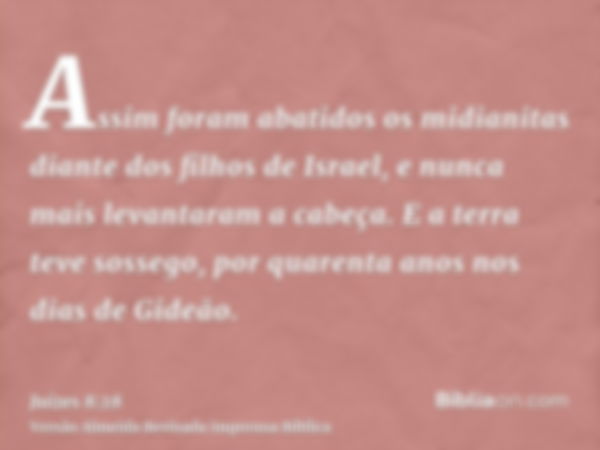 Assim foram abatidos os midianitas diante dos filhos de Israel, e nunca mais levantaram a cabeça. E a terra teve sossego, por quarenta anos nos dias de Gideão.