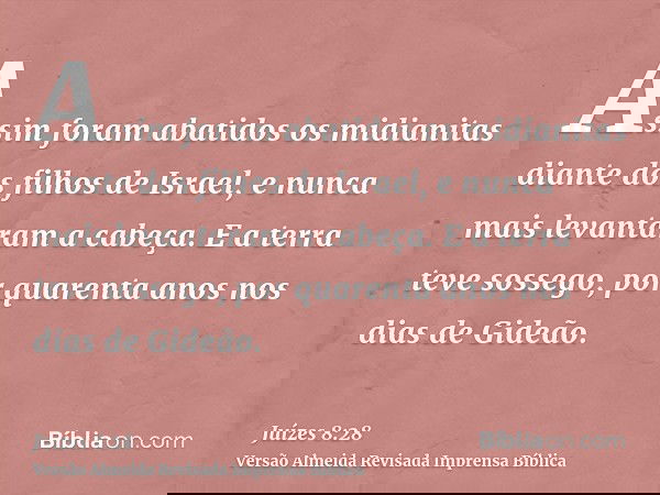 Assim foram abatidos os midianitas diante dos filhos de Israel, e nunca mais levantaram a cabeça. E a terra teve sossego, por quarenta anos nos dias de Gideão.