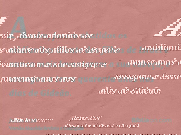 Assim, foram abatidos os midianitas diante dos filhos de Israel e nunca mais levantaram a sua cabeça; e sossegou a terra quarenta anos nos dias de Gideão.