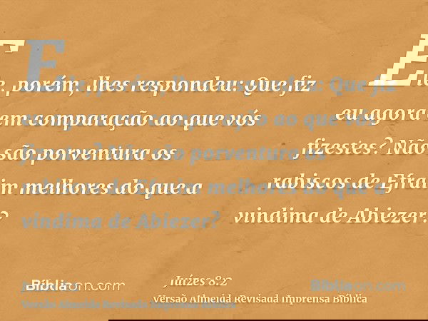 Ele, porém, lhes respondeu: Que fiz eu agora em comparação ao que vós fizestes? Não são porventura os rabiscos de Efraim melhores do que a vindima de Abiezer?