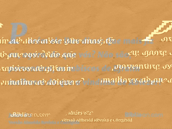 Porém ele lhes disse: Que mais fiz eu, agora, do que vós? Não são, porventura, os rabiscos de Efraim melhores do que a vindima de Abiezer?