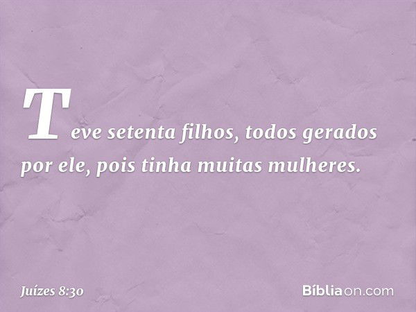 Teve setenta filhos, todos gerados por ele, pois tinha muitas mulheres. -- Juízes 8:30