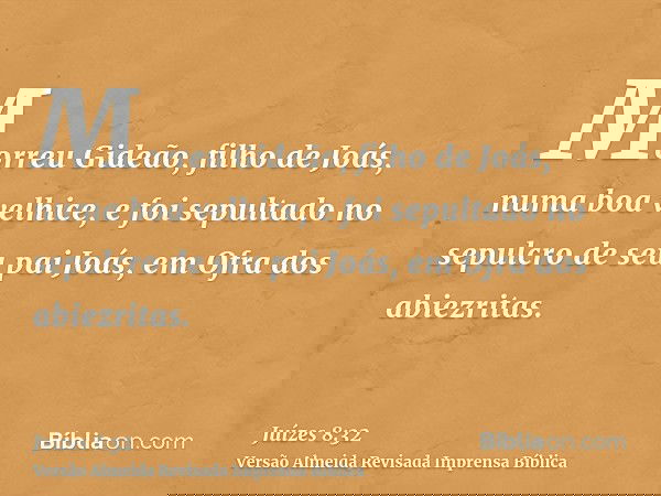 Morreu Gideão, filho de Joás, numa boa velhice, e foi sepultado no sepulcro de seu pai Joás, em Ofra dos abiezritas.