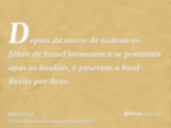 Depois da morte de Gideão os filhos de Israel tornaram a se prostituir após os baalins, e puseram a Baal-Berite por deus.