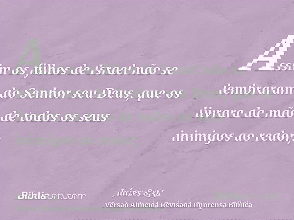 Assim os filhos de Israel não se lembraram do Senhor seu Deus, que os livrara da mão de todos os seus inimigos ao redor;