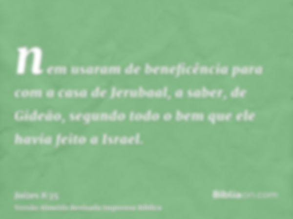 nem usaram de beneficência para com a casa de Jerubaal, a saber, de Gideão, segundo todo o bem que ele havia feito a Israel.