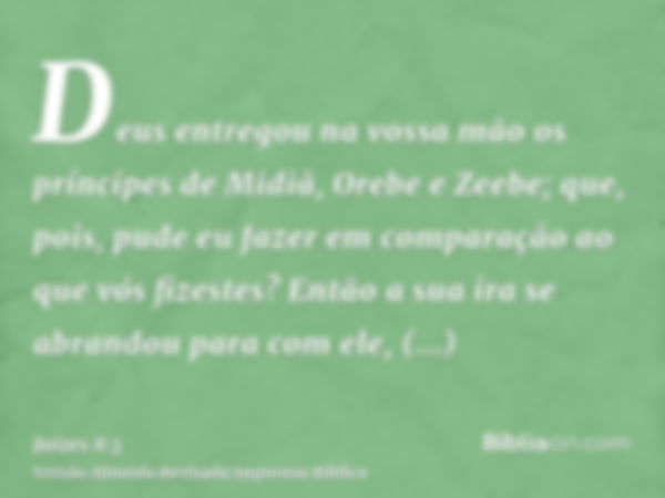 Deus entregou na vossa mão os príncipes de Midiã, Orebe e Zeebe; que, pois, pude eu fazer em comparação ao que vós fizestes? Então a sua ira se abrandou para co