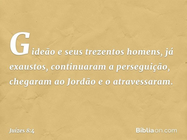 Gideão e seus trezentos homens, já exaustos, continuaram a perseguição, chegaram ao Jordão e o atravessaram. -- Juízes 8:4