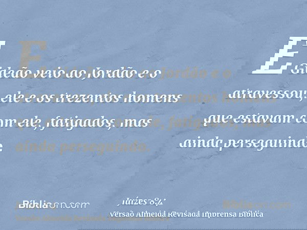 E Gideão veio ao Jordão e o atravessou, ele e os trezentos homens que estavam com ele, fatigados, mas ainda perseguindo.
