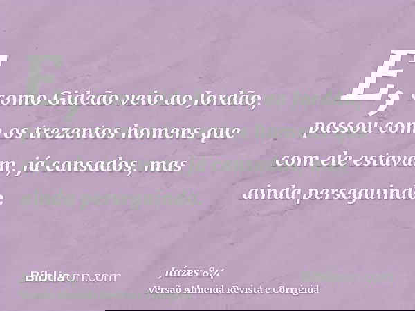 E, como Gideão veio ao Jordão, passou com os trezentos homens que com ele estavam, já cansados, mas ainda perseguindo.