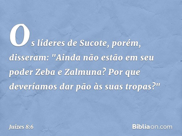 Os líderes de Sucote, porém, disseram: "Ainda não estão em seu poder Zeba e Zalmuna? Por que deveríamos dar pão às suas tropas?" -- Juízes 8:6