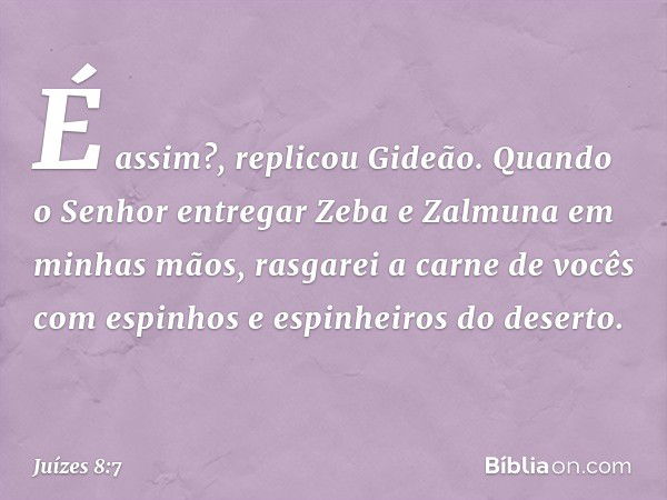 "É assim?", replicou Gideão. "Quando o Senhor entregar Zeba e Zalmuna em minhas mãos, rasgarei a carne de vocês com espinhos e espinheiros do deserto." -- Juíze