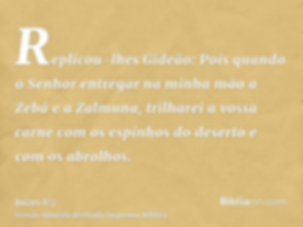 Replicou-lhes Gideão: Pois quando o Senhor entregar na minha mão a Zebá e a Zalmuna, trilharei a vossa carne com os espinhos do deserto e com os abrolhos.