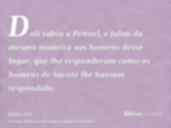 Dali subiu a Penuel, e falou da mesma maneira aos homens desse lugar, que lhe responderam como os homens de Sucote lhe haviam respondido.