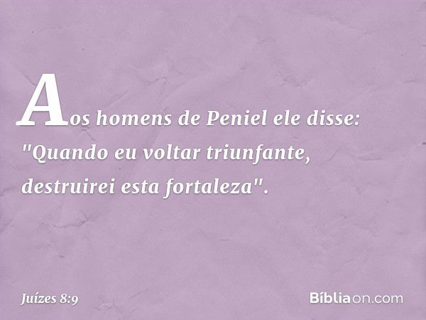 Aos homens de Peniel ele disse: "Quando eu voltar triunfante, destruirei esta fortaleza". -- Juízes 8:9