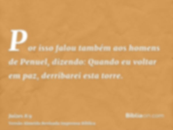 Por isso falou também aos homens de Penuel, dizendo: Quando eu voltar em paz, derribarei esta torre.