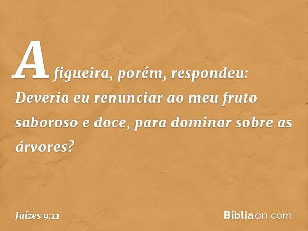 "A figueira, porém, respondeu: 'Deveria eu renunciar ao meu fruto saboroso e doce, para dominar sobre as árvores?' -- Juízes 9:11