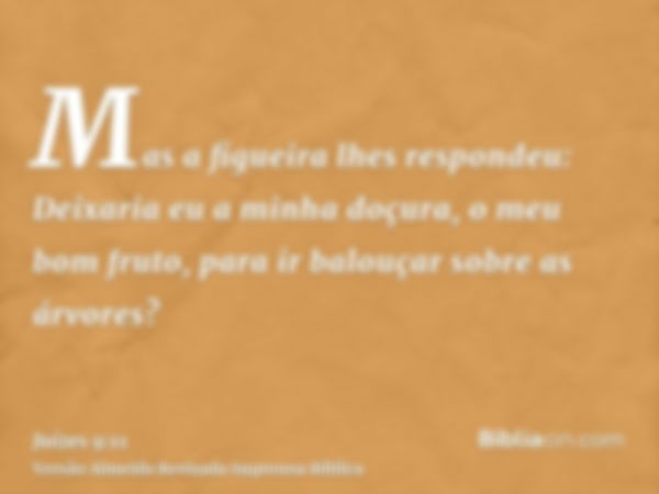 Mas a figueira lhes respondeu: Deixaria eu a minha doçura, o meu bom fruto, para ir balouçar sobre as árvores?