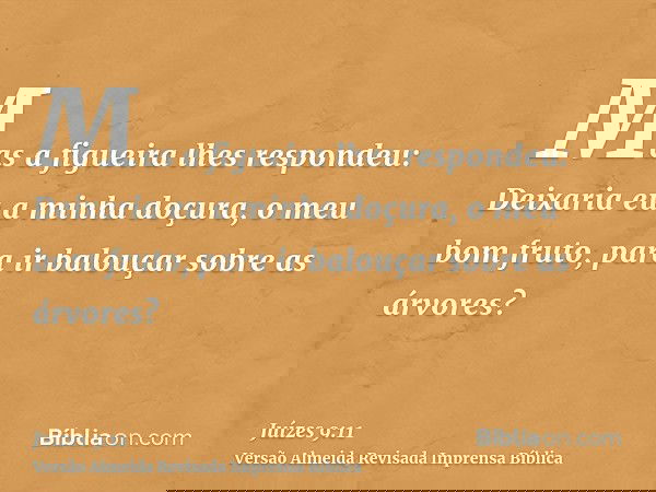 Mas a figueira lhes respondeu: Deixaria eu a minha doçura, o meu bom fruto, para ir balouçar sobre as árvores?