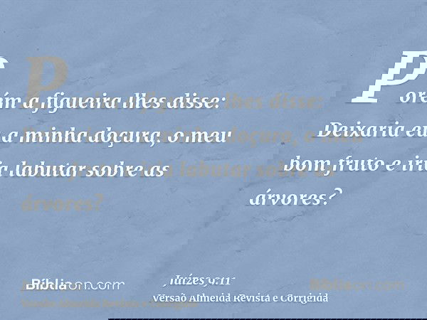 Porém a figueira lhes disse: Deixaria eu a minha doçura, o meu bom fruto e iria labutar sobre as árvores?