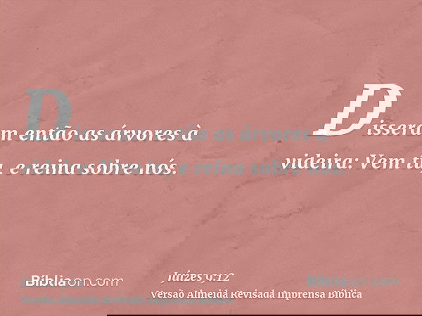 Disseram então as árvores à videira: Vem tu, e reina sobre nós.