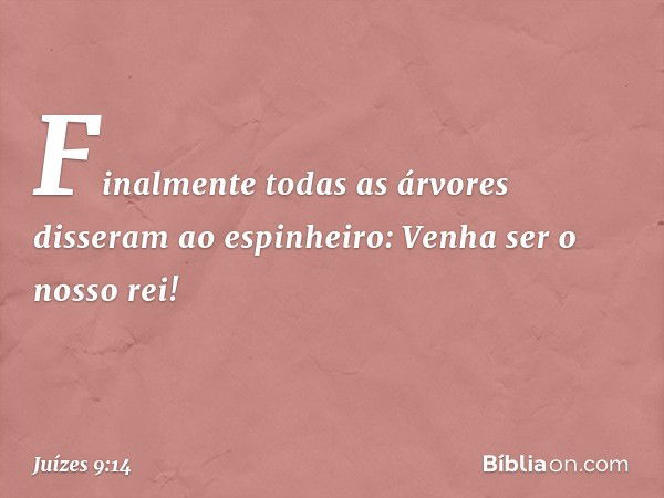 "Finalmente todas as árvores disseram ao espinheiro: 'Venha ser o nosso rei!' -- Juízes 9:14