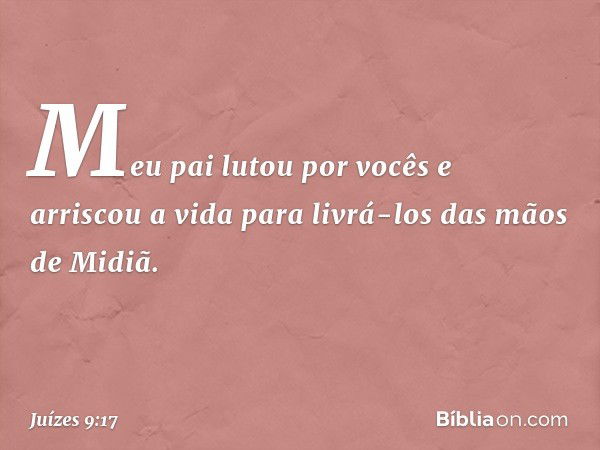 Meu pai lutou por vocês e arriscou a vida para livrá-los das mãos de Midiã. -- Juízes 9:17