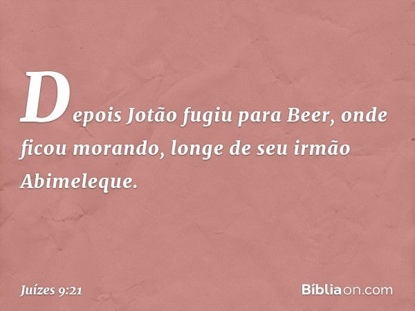 Depois Jotão fugiu para Beer, onde ficou morando, longe de seu irmão Abimeleque. -- Juízes 9:21