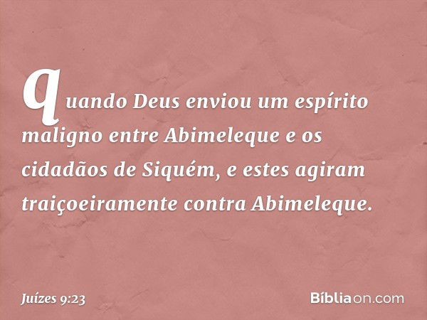 quando Deus enviou um espírito maligno entre Abimeleque e os cidadãos de Siquém, e estes agiram traiçoeiramente contra Abimeleque. -- Juízes 9:23