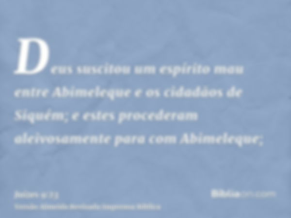 Deus suscitou um espírito mau entre Abimeleque e os cidadãos de Siquém; e estes procederam aleivosamente para com Abimeleque;