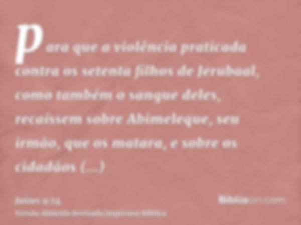 para que a violência praticada contra os setenta filhos de Jerubaal, como também o sangue deles, recaíssem sobre Abimeleque, seu irmão, que os matara, e sobre o