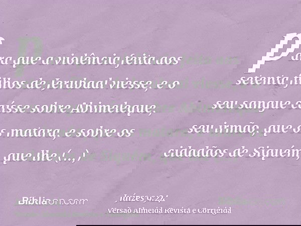 para que a violência feita aos setenta filhos de Jerubaal viesse, e o seu sangue caísse sobre Abimeleque, seu irmão, que os matara, e sobre os cidadãos de Siqué