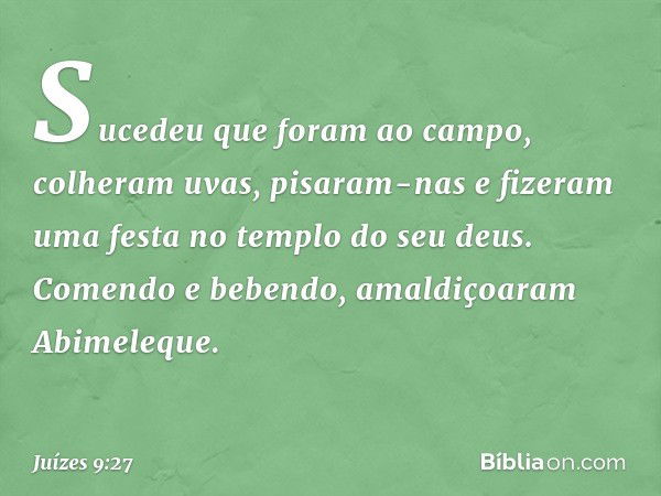 Sucedeu que foram ao campo, colheram uvas, pisaram-nas e fizeram uma festa no templo do seu deus. Comendo e bebendo, amaldiçoaram Abimeleque. -- Juízes 9:27